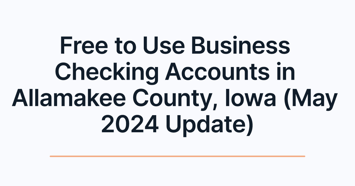 Free to Use Business Checking Accounts in Allamakee County, Iowa (May 2024 Update)